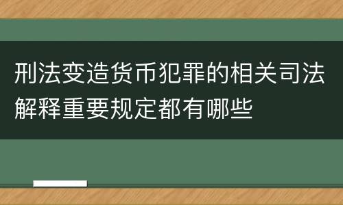 刑法变造货币犯罪的相关司法解释重要规定都有哪些
