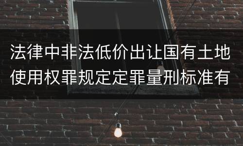 法律中非法低价出让国有土地使用权罪规定定罪量刑标准有哪些