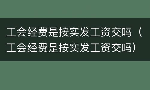 工会经费是按实发工资交吗（工会经费是按实发工资交吗）