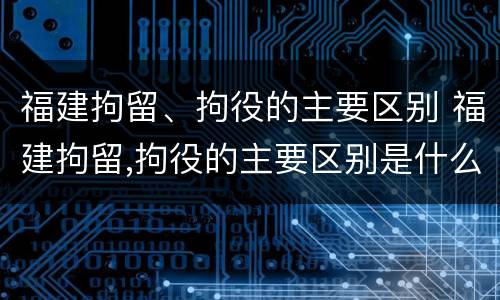福建拘留、拘役的主要区别 福建拘留,拘役的主要区别是什么