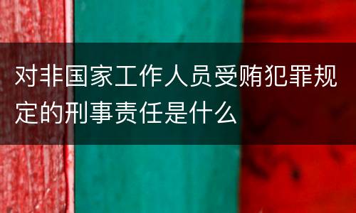 对非国家工作人员受贿犯罪规定的刑事责任是什么