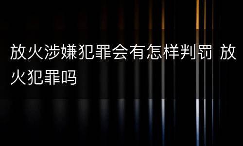 放火涉嫌犯罪会有怎样判罚 放火犯罪吗