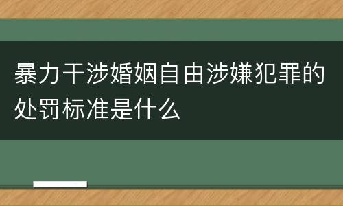 暴力干涉婚姻自由涉嫌犯罪的处罚标准是什么