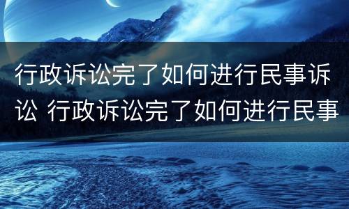 行政诉讼完了如何进行民事诉讼 行政诉讼完了如何进行民事诉讼申请
