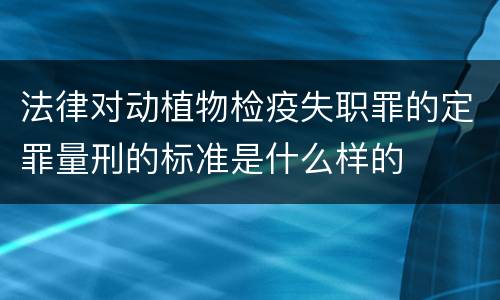 法律对动植物检疫失职罪的定罪量刑的标准是什么样的