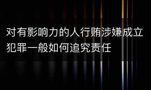 对有影响力的人行贿涉嫌成立犯罪一般如何追究责任