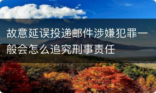 故意延误投递邮件涉嫌犯罪一般会怎么追究刑事责任