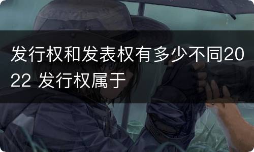 发行权和发表权有多少不同2022 发行权属于