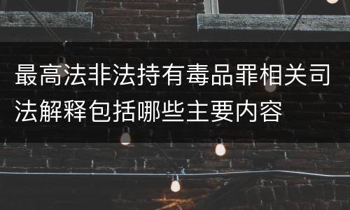 最高法非法持有毒品罪相关司法解释包括哪些主要内容