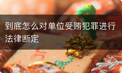 到底怎么对单位受贿犯罪进行法律断定