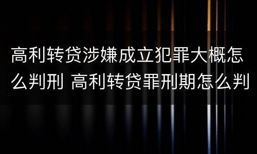 高利转贷涉嫌成立犯罪大概怎么判刑 高利转贷罪刑期怎么判定的