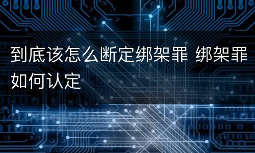 到底该怎么断定绑架罪 绑架罪如何认定