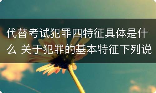 代替考试犯罪四特征具体是什么 关于犯罪的基本特征下列说法正确的是什么