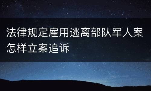 法律规定雇用逃离部队军人案怎样立案追诉