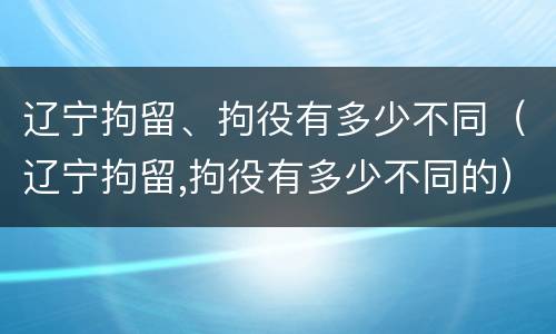 辽宁拘留、拘役有多少不同（辽宁拘留,拘役有多少不同的）