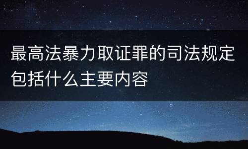 最高法暴力取证罪的司法规定包括什么主要内容