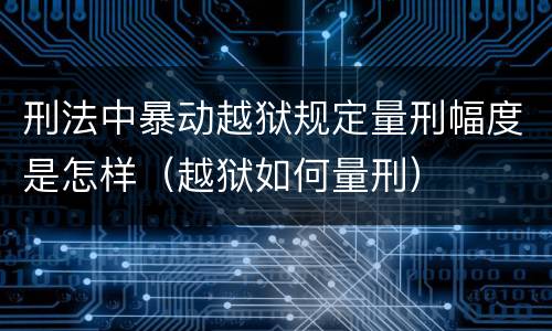 刑法中暴动越狱规定量刑幅度是怎样（越狱如何量刑）