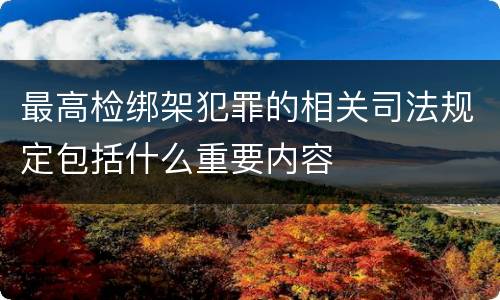 最高检绑架犯罪的相关司法规定包括什么重要内容