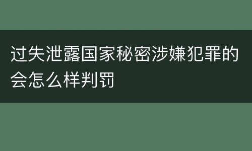 过失泄露国家秘密涉嫌犯罪的会怎么样判罚