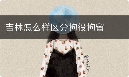 吉林怎么样区分拘役拘留