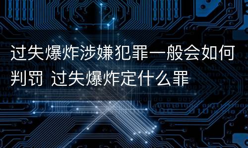 过失爆炸涉嫌犯罪一般会如何判罚 过失爆炸定什么罪
