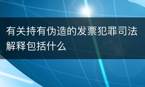 有关持有伪造的发票犯罪司法解释包括什么
