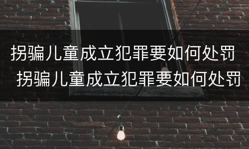 拐骗儿童成立犯罪要如何处罚 拐骗儿童成立犯罪要如何处罚呢