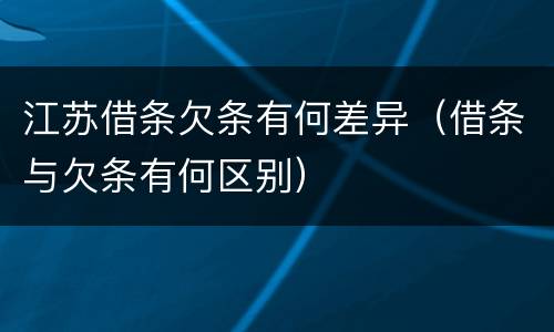 江苏借条欠条有何差异（借条与欠条有何区别）