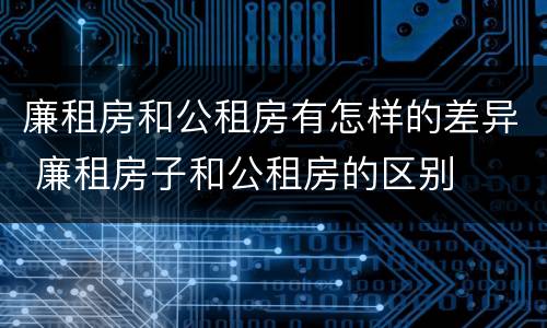 廉租房和公租房有怎样的差异 廉租房子和公租房的区别