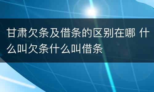 甘肃欠条及借条的区别在哪 什么叫欠条什么叫借条