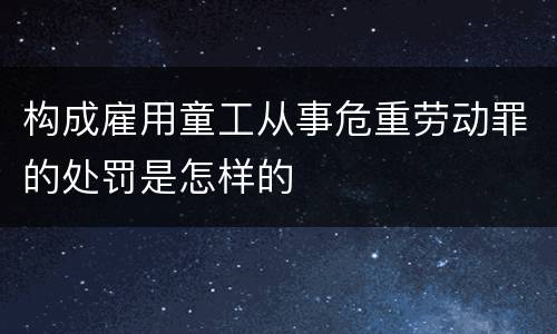 构成雇用童工从事危重劳动罪的处罚是怎样的