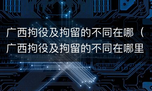 广西拘役及拘留的不同在哪（广西拘役及拘留的不同在哪里执行）