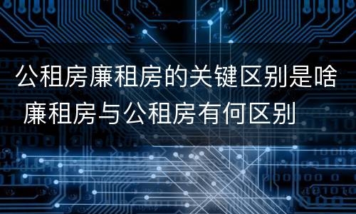 公租房廉租房的关键区别是啥 廉租房与公租房有何区别