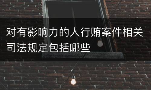 对有影响力的人行贿案件相关司法规定包括哪些