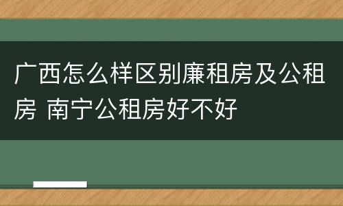 广西怎么样区别廉租房及公租房 南宁公租房好不好