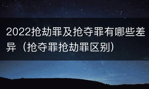 2022抢劫罪及抢夺罪有哪些差异（抢夺罪抢劫罪区别）