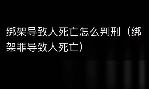 绑架导致人死亡怎么判刑（绑架罪导致人死亡）