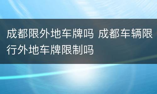 成都限外地车牌吗 成都车辆限行外地车牌限制吗
