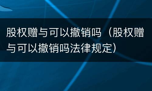 股权赠与可以撤销吗（股权赠与可以撤销吗法律规定）