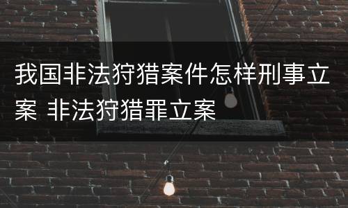 我国非法狩猎案件怎样刑事立案 非法狩猎罪立案