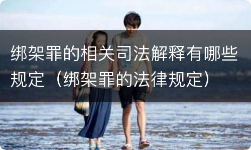 绑架罪的相关司法解释有哪些规定（绑架罪的法律规定）