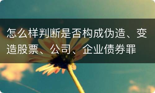 怎么样判断是否构成伪造、变造股票、公司、企业债券罪