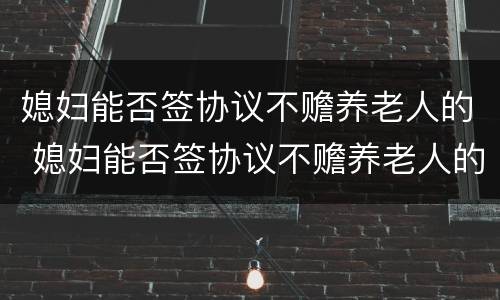 媳妇能否签协议不赡养老人的 媳妇能否签协议不赡养老人的债务
