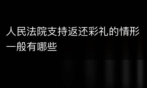 人民法院支持返还彩礼的情形一般有哪些