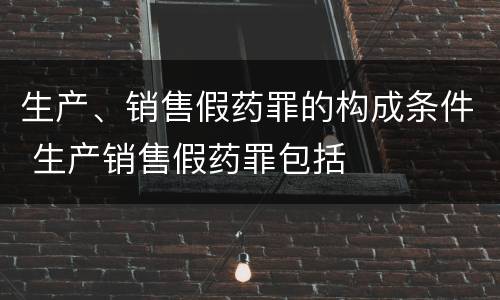 生产、销售假药罪的构成条件 生产销售假药罪包括