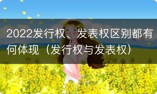 2022发行权、发表权区别都有何体现（发行权与发表权）