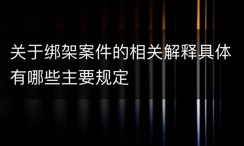 关于绑架案件的相关解释具体有哪些主要规定
