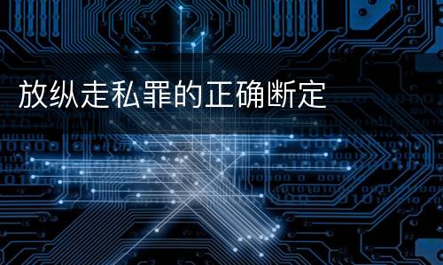 放纵走私罪的正确断定