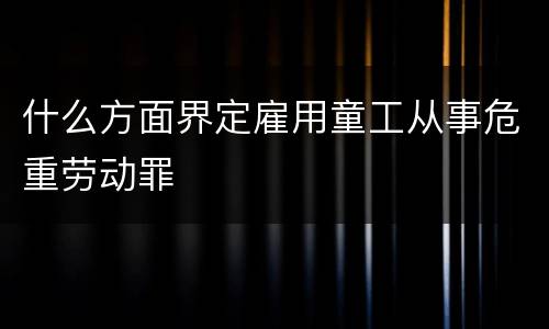 什么方面界定雇用童工从事危重劳动罪