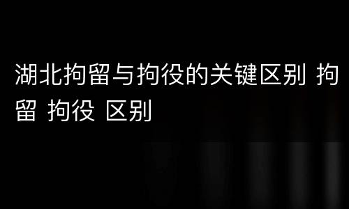 湖北拘留与拘役的关键区别 拘留 拘役 区别